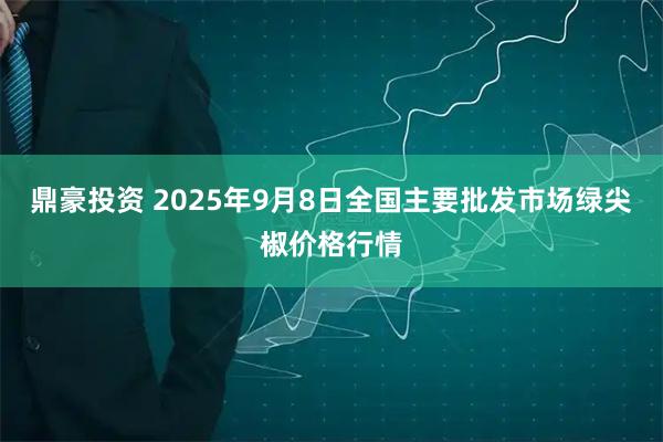 鼎豪投资 2025年9月8日全国主要批发市场绿尖椒价格行情