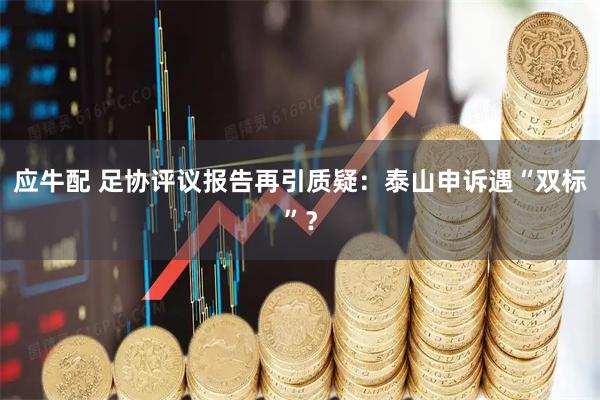 应牛配 足协评议报告再引质疑：泰山申诉遇“双标”？