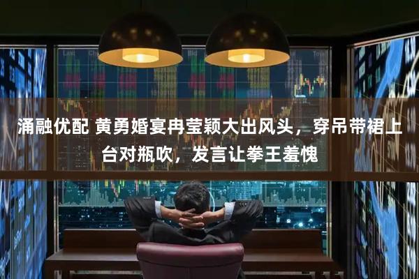 涌融优配 黄勇婚宴冉莹颖大出风头，穿吊带裙上台对瓶吹，发言让拳王羞愧