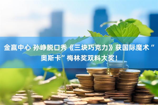 金赢中心 孙峥脱口秀《三块巧克力》获国际魔术“奥斯卡”梅林奖双料大奖！