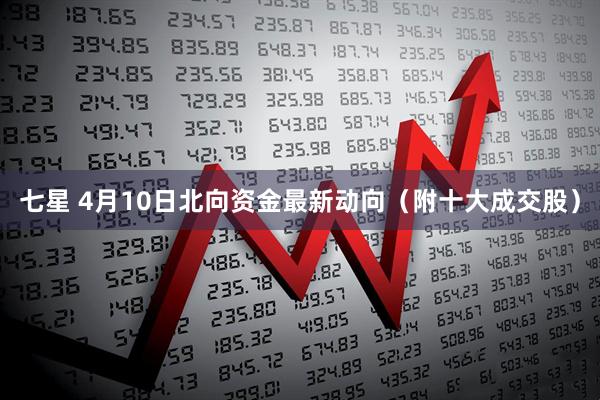 七星 4月10日北向资金最新动向（附十大成交股）