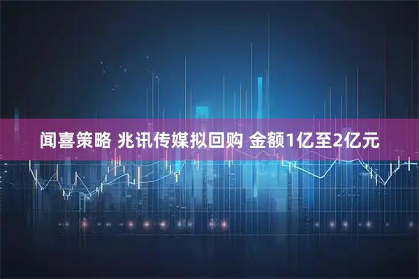 闻喜策略 兆讯传媒拟回购 金额1亿至2亿元
