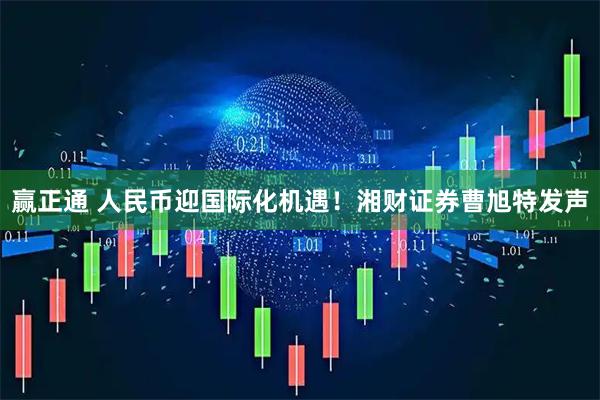 赢正通 人民币迎国际化机遇！湘财证券曹旭特发声