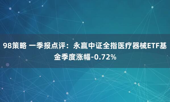 98策略 一季报点评：永赢中证全指医疗器械ETF基金季度涨幅-0.72%