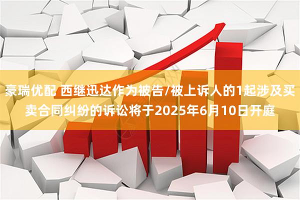 豪瑞优配 西继迅达作为被告/被上诉人的1起涉及买卖合同纠纷的诉讼将于2025年6月10日开庭