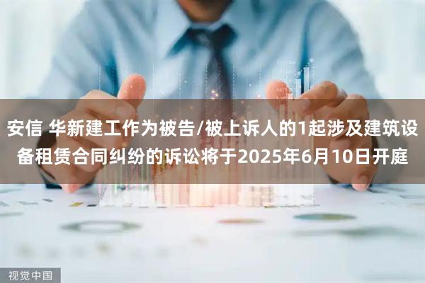 安信 华新建工作为被告/被上诉人的1起涉及建筑设备租赁合同纠纷的诉讼将于2025年6月10日开庭