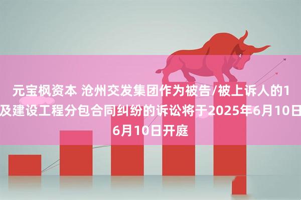 元宝枫资本 沧州交发集团作为被告/被上诉人的1起涉及建设工程分包合同纠纷的诉讼将于2025年6月10日开庭