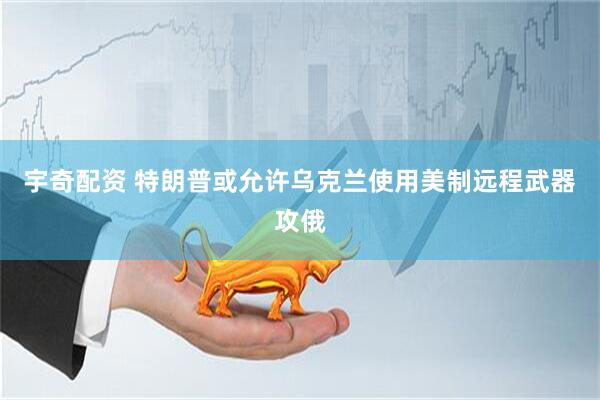 宇奇配资 特朗普或允许乌克兰使用美制远程武器攻俄