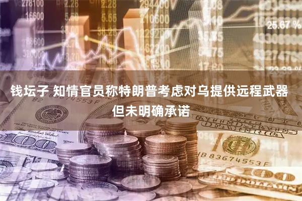 钱坛子 知情官员称特朗普考虑对乌提供远程武器 但未明确承诺