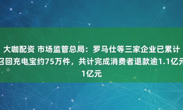 大咖配资 市场监管总局：罗马仕等三家企业已累计召回充电宝约75万件，共计完成消费者退款逾1.1亿元