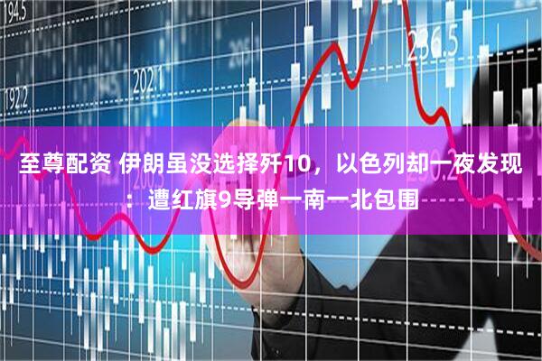 至尊配资 伊朗虽没选择歼10，以色列却一夜发现：遭红旗9导弹一南一北包围