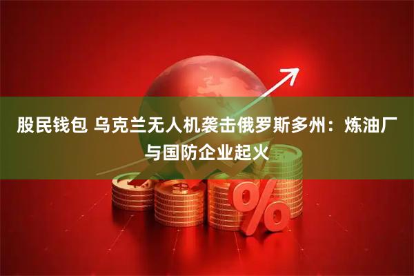 股民钱包 乌克兰无人机袭击俄罗斯多州：炼油厂与国防企业起火