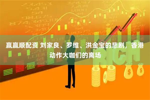 赢赢顺配资 刘家良、罗维、洪金宝的悲剧，香港动作大咖们的离场