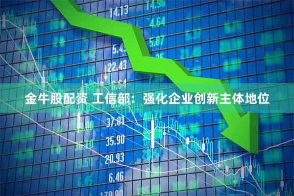 金牛股配资 工信部:强化企业创新主体地位