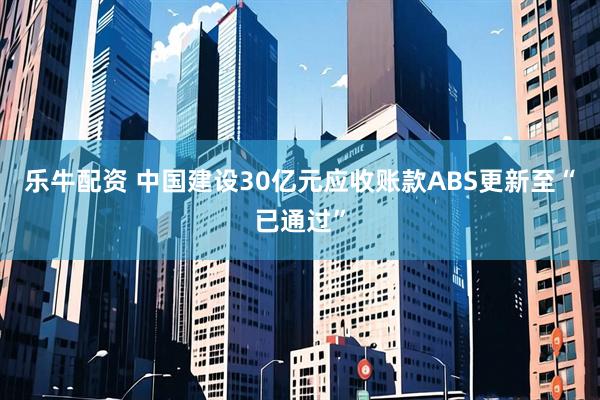 乐牛配资 中国建设30亿元应收账款ABS更新至“已通过”