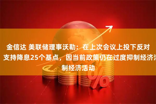 金信达 美联储理事沃勒：在上次会议上投下反对票，支持降息25个基点，因当前政策仍在过度抑制经济活动