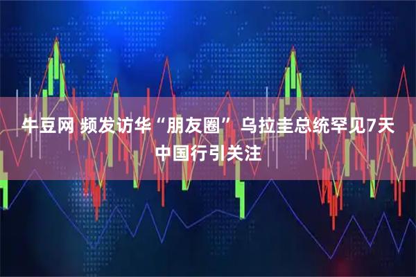 牛豆网 频发访华“朋友圈” 乌拉圭总统罕见7天中国行引关注