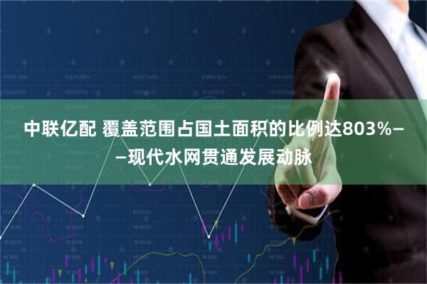 中联亿配 覆盖范围占国土面积的比例达803%——现代水网贯通发展动脉