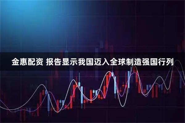 金惠配资 报告显示我国迈入全球制造强国行列