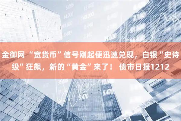 金御网 “宽货币”信号刚起便迅速兑现，白银“史诗级”狂飙，新的“黄金”来了！ 债市日报1212