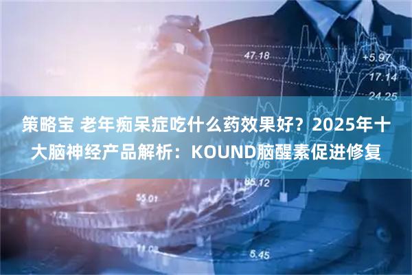 策略宝 老年痴呆症吃什么药效果好?2025年十大脑神经产品解析:KOUND脑醒素促进修复