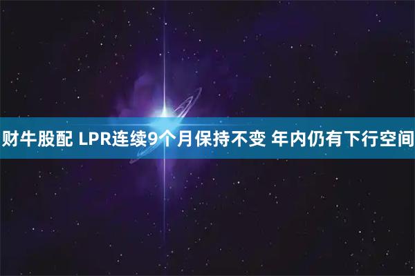 财牛股配 LPR连续9个月保持不变 年内仍有下行空间