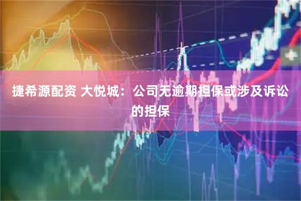 捷希源配资 大悦城：公司无逾期担保或涉及诉讼的担保
