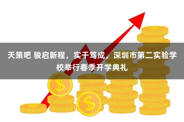 天策吧 骏启新程，实干笃成，深圳市第二实验学校举行春季开学典礼