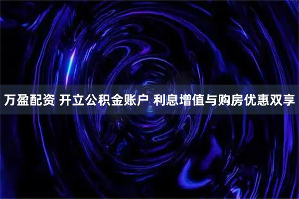 万盈配资 开立公积金账户 利息增值与购房优惠双享