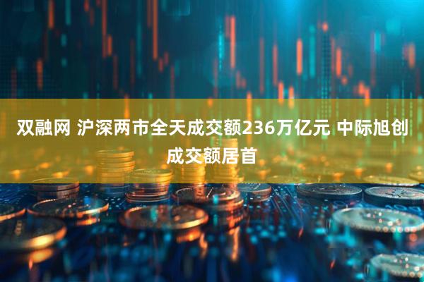 双融网 沪深两市全天成交额236万亿元 中际旭创成交额居首