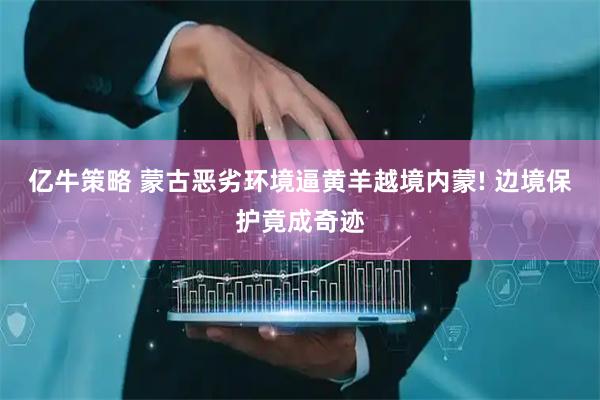 亿牛策略 蒙古恶劣环境逼黄羊越境内蒙! 边境保护竟成奇迹