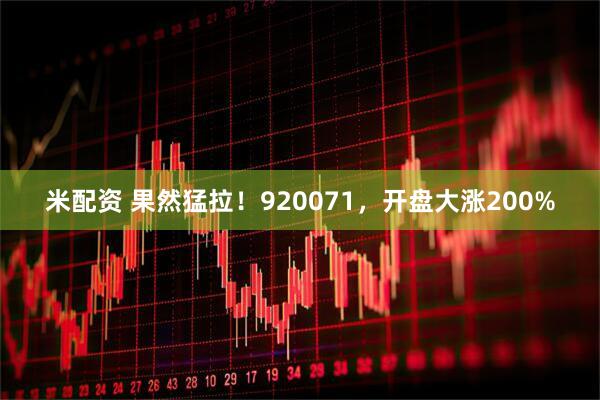 米配资 果然猛拉！920071，开盘大涨200%